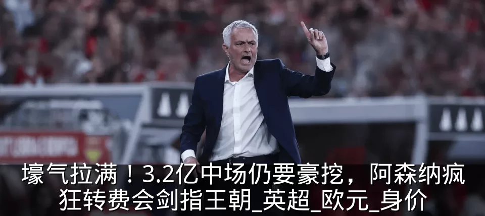 壕气拉满!3.2亿中场仍要豪挖,阿森纳疯狂转费会剑指王朝_英超_欧元_身价