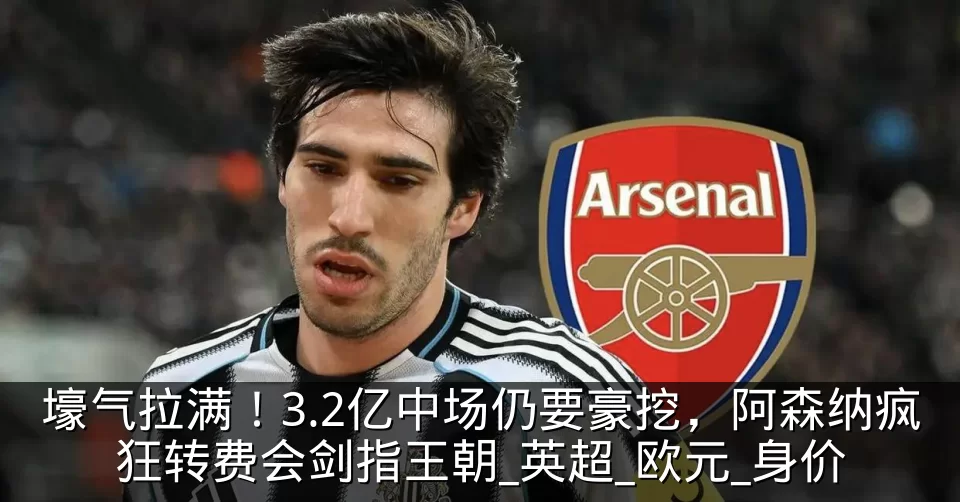 壕气拉满!3.2亿中场仍要豪挖,阿森纳疯狂转费会剑指王朝_英超_欧元_身价