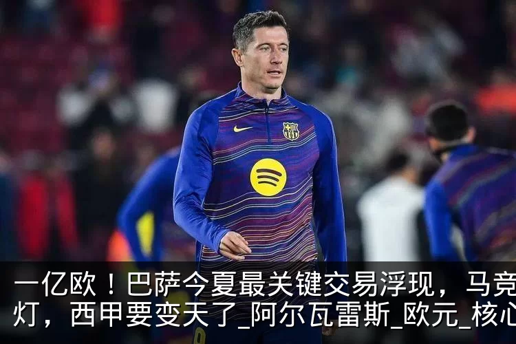 一亿欧!巴萨今夏最关键交易浮现,马竞开绿灯,西甲要变天了_阿尔瓦雷斯_欧元_核心